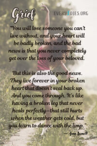 An image of a girl dancing joyfully on a farm road. There is text that says: Grief “You will lose someone you can’t live without, and your heart will be badly broken, and the bad news is that you never completely get over the loss of your beloved. But this is also the good news. They live forever in your broken heart that doesn’t seal back up. And you come through. It’s like having a broken leg that never heals perfectly—that still hurts when the weather gets cold, but you learn to dance with the limp.” - Anne Lamott We talk about the third year of grief in this episode https://every1dies.org