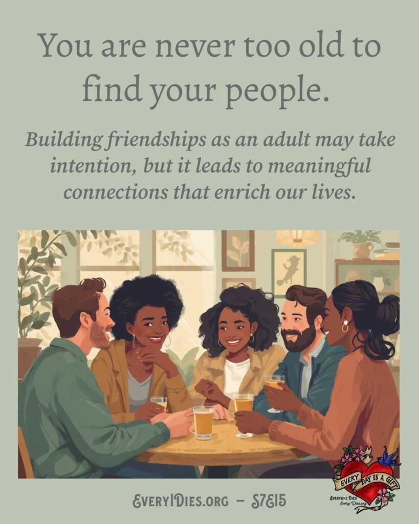An image of a group of smiling friends at a table with the words: You are never too old to find your people. Building friendships as an adult may take intention, but it leads to meaningful connections that enrich our lives.